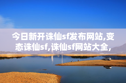 今日新开诛仙sf发布网站,变态诛仙sf,诛仙sf网站大全,变态诛仙sf