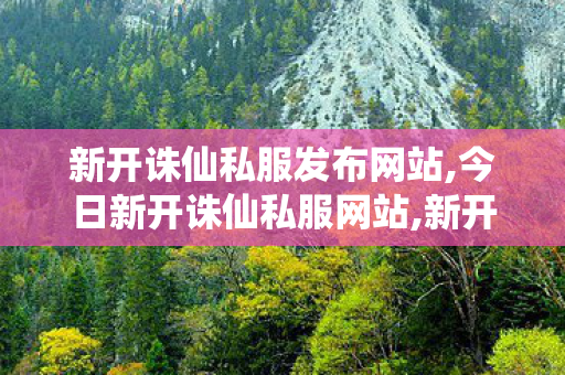 新开诛仙私服发布网站,今日新开诛仙私服网站,新开诛仙私服,今日新开诛仙私服网站