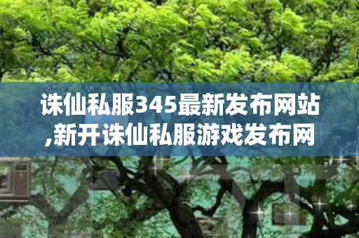 诛仙私服345最新发布网站,新开诛仙私服游戏发布网,诛仙私服吧,新开诛仙私服游戏发布网