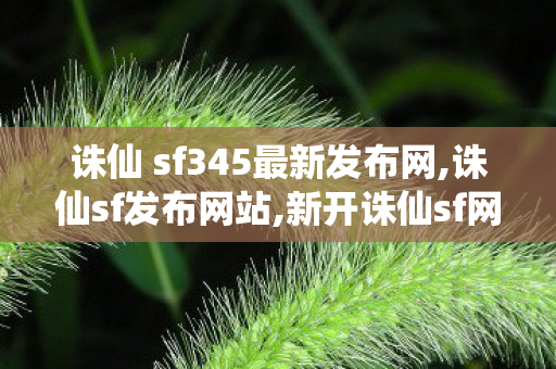 诛仙 sf345最新发布网,诛仙sf发布网站,新开诛仙sf网站,诛仙sf发布网站