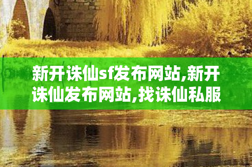 新开诛仙sf发布网站,新开诛仙发布网站,找诛仙私服发布网站,新开诛仙发布网站