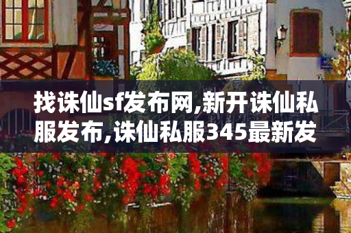 找诛仙sf发布网,新开诛仙私服发布,诛仙私服345最新发布网站,新开诛仙私服发布