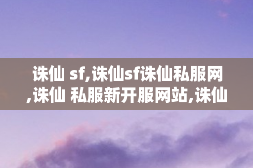 诛仙 sf,诛仙sf诛仙私服网,诛仙 私服新开服网站,诛仙sf诛仙私服网