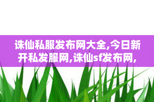 诛仙私服发布网大全,今日新开私发服网,诛仙sf发布网,今日新开私发服网