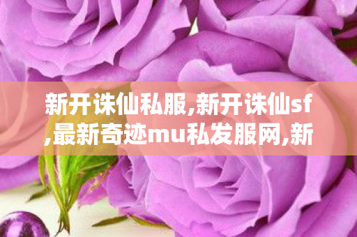 新开诛仙私服,新开诛仙sf,最新奇迹mu私发服网,新开诛仙sf