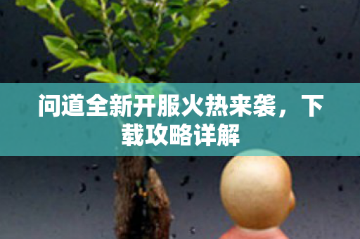 问道全新开服火热来袭，下载攻略详解