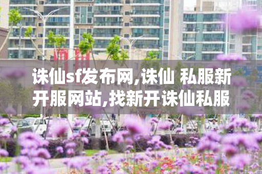 诛仙sf发布网,诛仙 私服新开服网站,找新开诛仙私服,诛仙 私服新开服网站