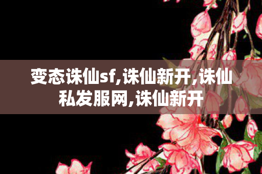变态诛仙sf,诛仙新开,诛仙私发服网,诛仙新开