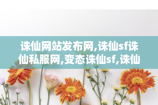 诛仙网站发布网,诛仙sf诛仙私服网,变态诛仙sf,诛仙sf诛仙私服网