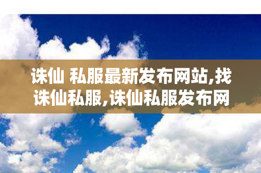 诛仙 私服最新发布网站,找诛仙私服,诛仙私服发布网,找诛仙私服