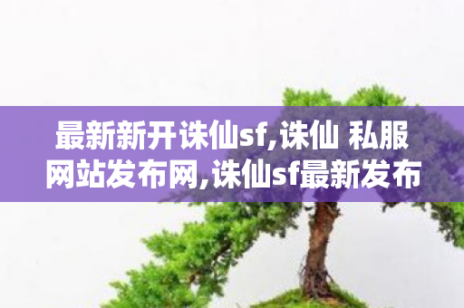 最新新开诛仙sf,诛仙 私服网站发布网,诛仙sf最新发布网,诛仙 私服网站发布网