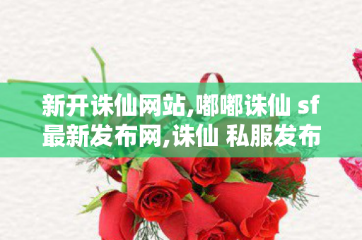 新开诛仙网站,嘟嘟诛仙 sf最新发布网,诛仙 私服发布网最新,嘟嘟诛仙 sf最新发布网