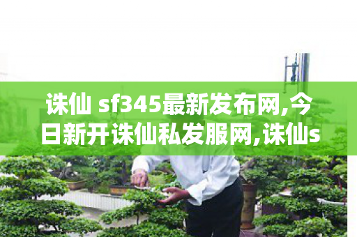诛仙 sf345最新发布网,今日新开诛仙私发服网,诛仙sf网站发布网,今日新开诛仙私发服网