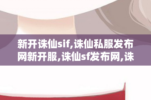 新开诛仙sif,诛仙私服发布网新开服,诛仙sf发布网,诛仙私服发布网新开服