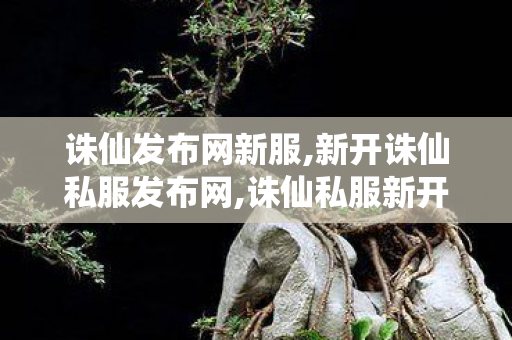 诛仙发布网新服,新开诛仙私服发布网,诛仙私服新开服网站,新开诛仙私服发布网