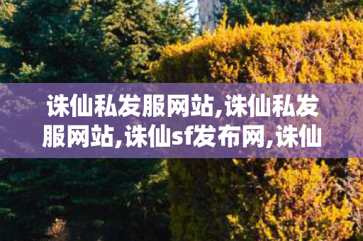 诛仙私发服网站,诛仙私发服网站,诛仙sf发布网,诛仙私发服网站
