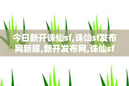 今日新开诛仙sf,诛仙sf发布网新服,新开发布网,诛仙sf发布网新服