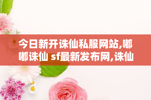 今日新开诛仙私服网站,嘟嘟诛仙 sf最新发布网,诛仙开服网站,嘟嘟诛仙 sf最新发布网