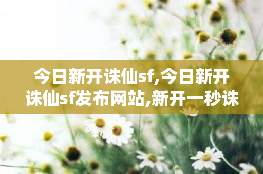 今日新开诛仙sf,今日新开诛仙sf发布网站,新开一秒诛仙sf网站,今日新开诛仙sf发布网站