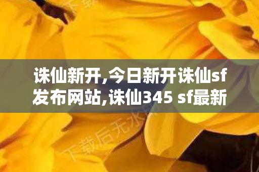 诛仙新开,今日新开诛仙sf发布网站,诛仙345 sf最新发布网,今日新开诛仙sf发布网站