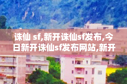 诛仙 sf,新开诛仙sf发布,今日新开诛仙sf发布网站,新开诛仙sf发布