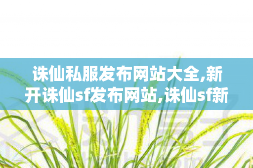 诛仙私服发布网站大全,新开诛仙sf发布网站,诛仙sf新开区网站,新开诛仙sf发布网站