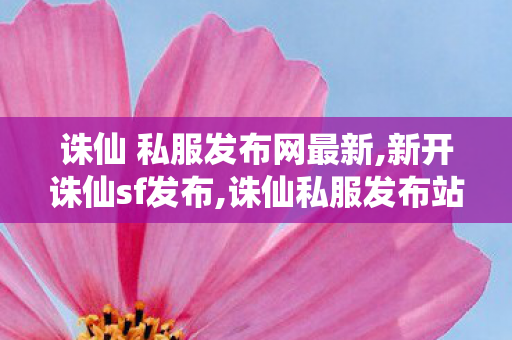诛仙 私服发布网最新,新开诛仙sf发布,诛仙私服发布站,新开诛仙sf发布