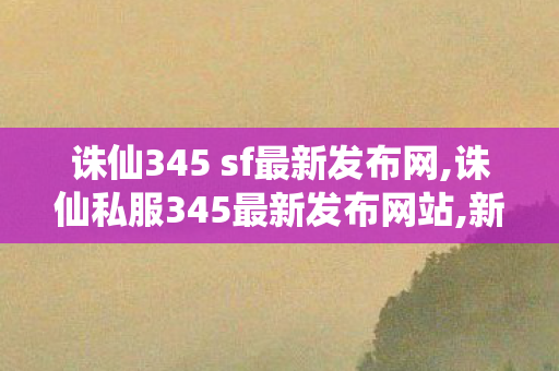 诛仙345 sf最新发布网,诛仙私服345最新发布网站,新开sf网站,诛仙私服345最新发布网站
