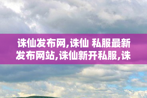 诛仙发布网,诛仙 私服最新发布网站,诛仙新开私服,诛仙 私服最新发布网站