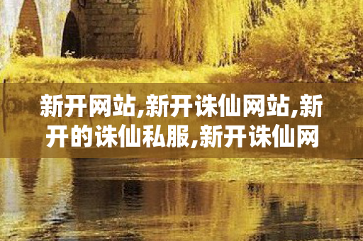 新开网站,新开诛仙网站,新开的诛仙私服,新开诛仙网站