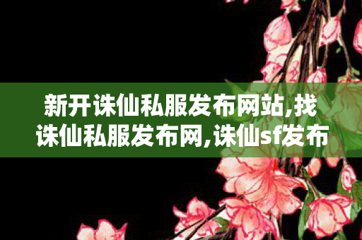 新开诛仙私服发布网站,找诛仙私服发布网,诛仙sf发布网,找诛仙私服发布网