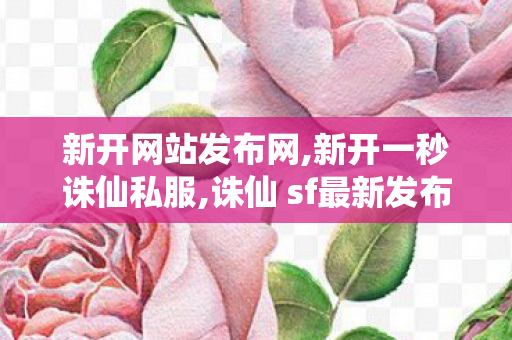 新开网站发布网,新开一秒诛仙私服,诛仙 sf最新发布网站,新开一秒诛仙私服