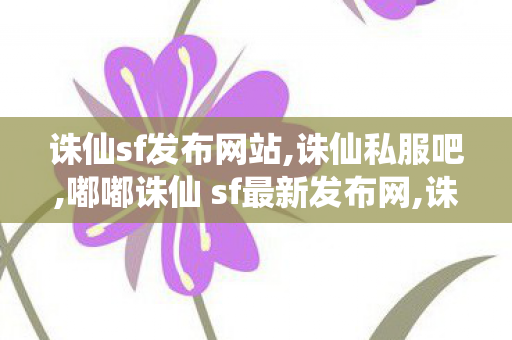 诛仙sf发布网站,诛仙私服吧,嘟嘟诛仙 sf最新发布网,诛仙私服吧