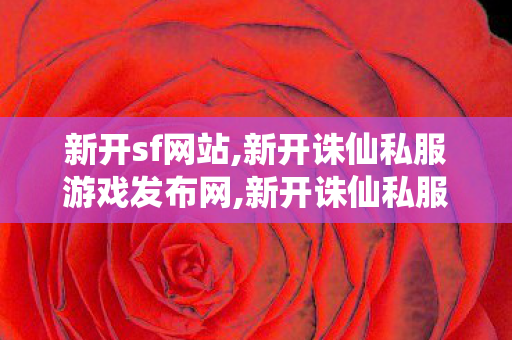 新开sf网站,新开诛仙私服游戏发布网,新开诛仙私服sf,新开诛仙私服游戏发布网