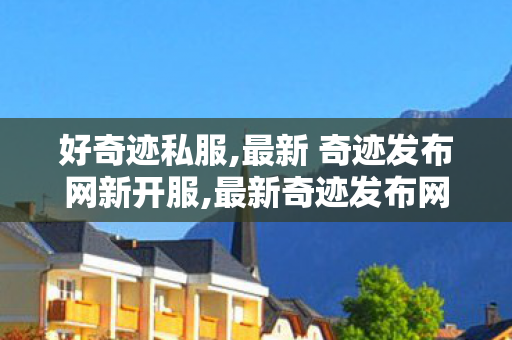好奇迹私服,最新 奇迹发布网新开服,最新奇迹发布网新开服,最新 奇迹发布网新开服