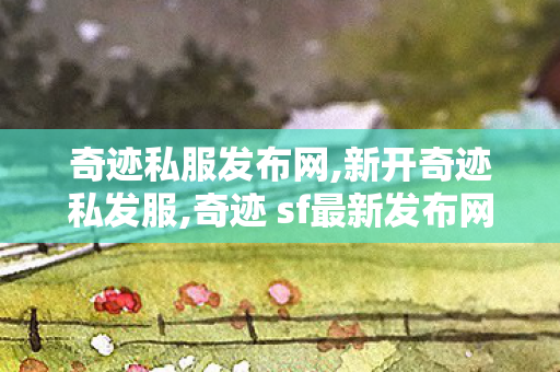 奇迹私服发布网,新开奇迹私发服,奇迹 sf最新发布网,新开奇迹私发服