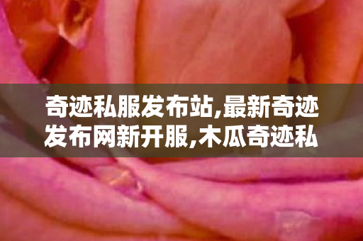 奇迹私服发布站,最新奇迹发布网新开服,木瓜奇迹私服,最新奇迹发布网新开服