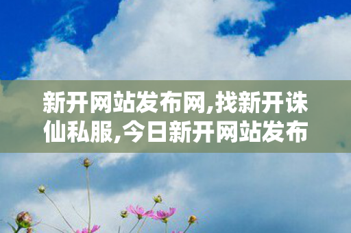 新开网站发布网,找新开诛仙私服,今日新开网站发布网,找新开诛仙私服
