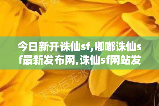 今日新开诛仙sf,嘟嘟诛仙sf最新发布网,诛仙sf网站发布网,嘟嘟诛仙sf最新发布网