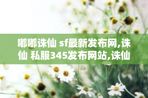 嘟嘟诛仙 sf最新发布网,诛仙 私服345发布网站,诛仙sf发布网,诛仙 私服345发布网站