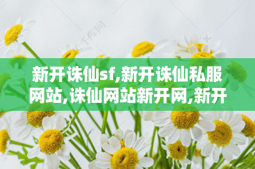 新开诛仙sf,新开诛仙私服网站,诛仙网站新开网,新开诛仙私服网站