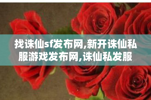 找诛仙sf发布网,新开诛仙私服游戏发布网,诛仙私发服网站,新开诛仙私服游戏发布网