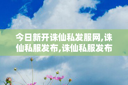 今日新开诛仙私发服网,诛仙私服发布,诛仙私服发布站,诛仙私服发布