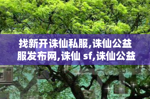 找新开诛仙私服,诛仙公益 服发布网,诛仙 sf,诛仙公益 服发布网