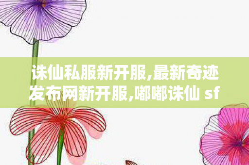 诛仙私服新开服,最新奇迹发布网新开服,嘟嘟诛仙 sf最新发布网,最新奇迹发布网新开服