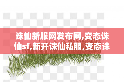 诛仙新服网发布网,变态诛仙sf,新开诛仙私服,变态诛仙sf