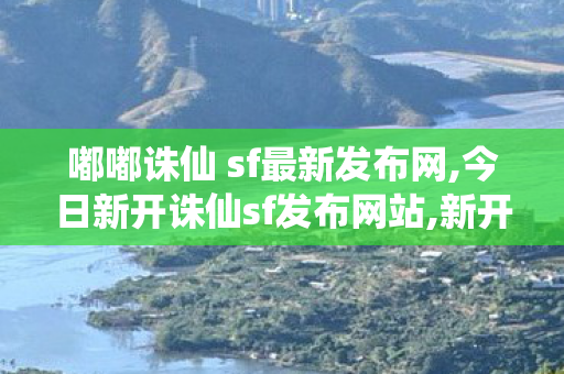 嘟嘟诛仙 sf最新发布网,今日新开诛仙sf发布网站,新开诛仙发布网站,今日新开诛仙sf发布网站