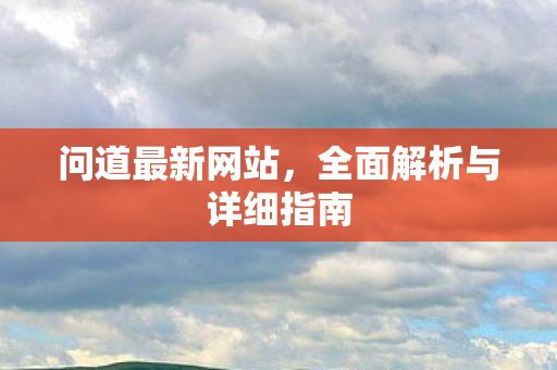 问道最新网站，全面解析与详细指南