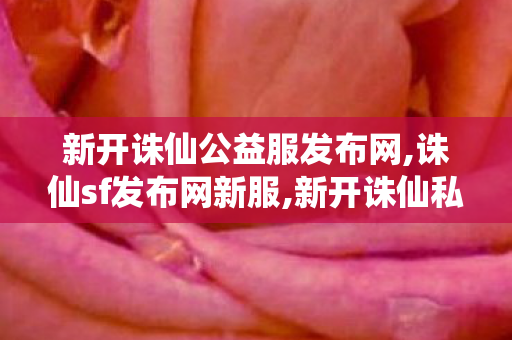 新开诛仙公益服发布网,诛仙sf发布网新服,新开诛仙私服网站,诛仙sf发布网新服