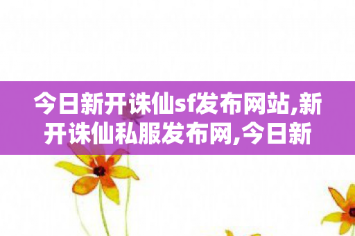 今日新开诛仙sf发布网站,新开诛仙私服发布网,今日新开诛仙,新开诛仙私服发布网